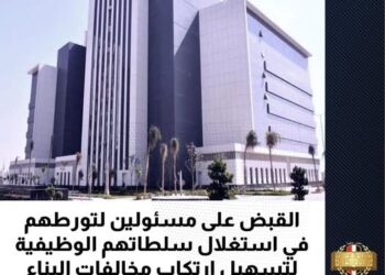 القبض على مسئولين لتورطهم في استغلال سلطاتهم الوظيفية لتسهيل ارتكاب مخالفات البناء