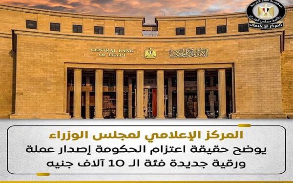 المركز الإعلامي لمجلس الوزراء يوضح حقيقة اعتزام الحكومة إصدار عملة ورقية جديدة فئة الـ 10 آلاف جنيه